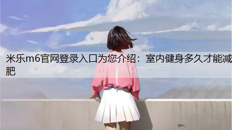 米乐m6官网登录入口为您介绍：室内健身多久才能减肥